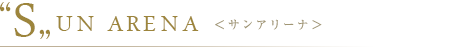 "S”UN ARENA <サンアリーナ>